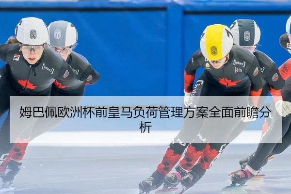 姆巴佩欧洲杯前皇马负荷管理方案全面前瞻分析