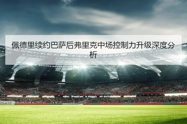 佩德里续约巴萨后弗里克中场控制力升级深度分析